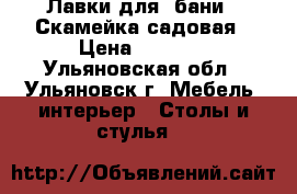 Лавки для  бани - Скамейка садовая › Цена ­ 2 000 - Ульяновская обл., Ульяновск г. Мебель, интерьер » Столы и стулья   